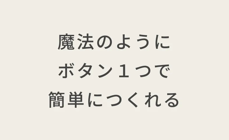 魔法のようにボタン1つで簡単につくれる