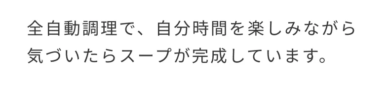 全自動調理で、自分時間を楽しみながら気づいたらスープが完成しています。