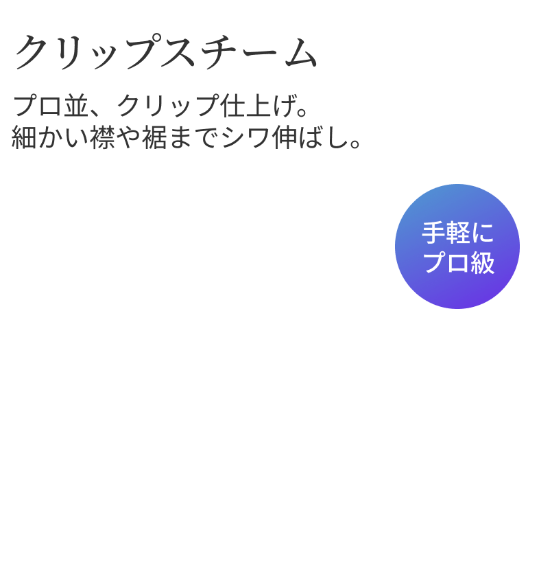 クリップスチームプロ並、クリップ仕上げ。 細かい襟や裾までシワ伸ばし。 手軽にプロ級