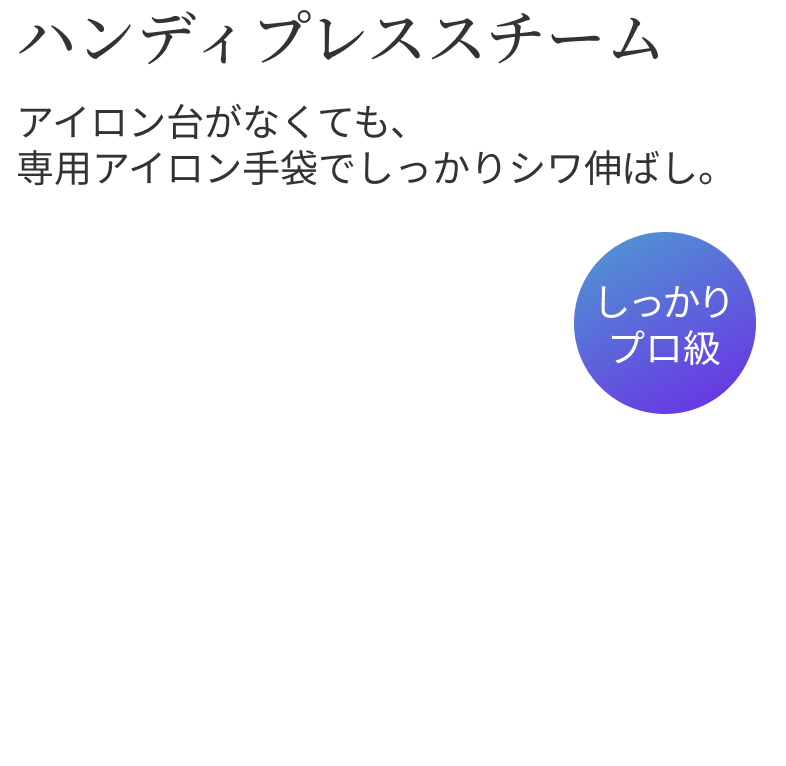 ハンディプレススチーム アイロン台がなくても、専用アイロン手袋でしっかりシワ伸ばし。 しっかりプロ級