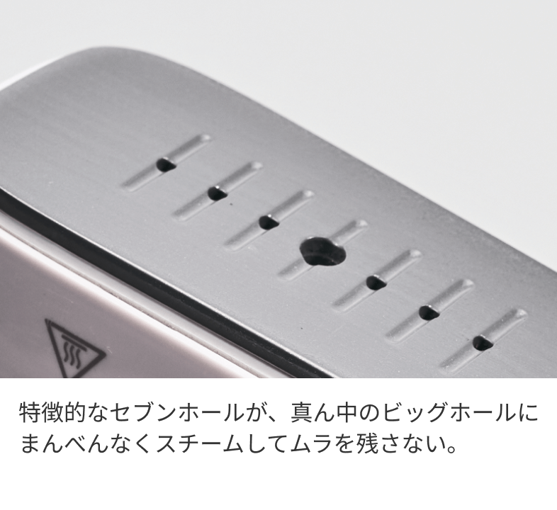 特徴的なセブンホールが、真ん中のビッグホールにまんべんなくスチームしてムラを残さない。