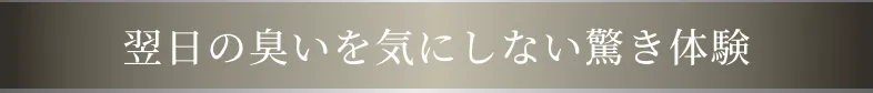 翌日の臭いを気にしない驚きの体験